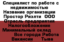 Специалист по работе с недвижимостью › Название организации ­ Простор-Риэлти, ООО › Отрасль предприятия ­ Налогообложение › Минимальный оклад ­ 150 000 - Все города Работа » Вакансии   . Тыва респ.,Ак-Довурак г.